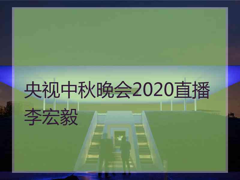 央视中秋晚会2020直播李宏毅