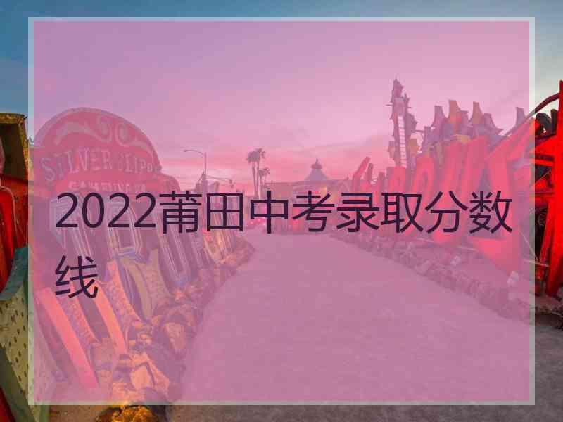 2022莆田中考录取分数线