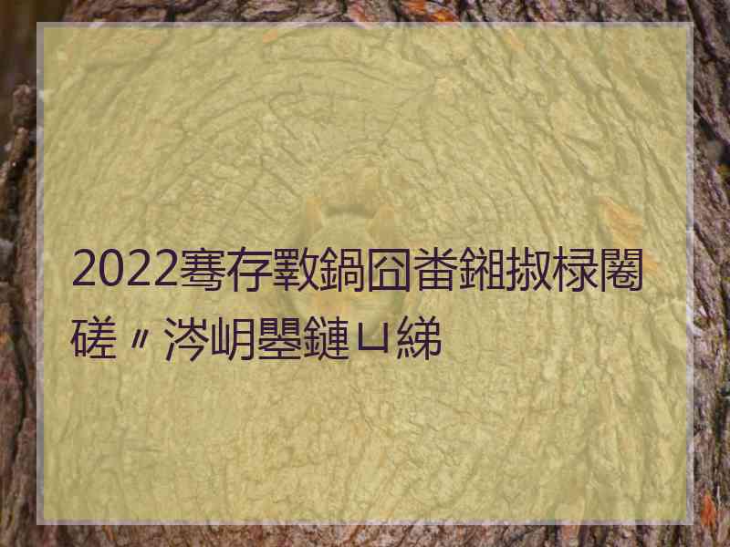 2022骞存斁鍋囧畨鎺掓椂闂磋〃涔岄瞾鏈ㄩ綈