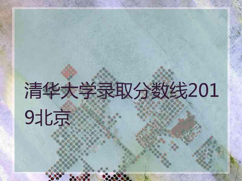 清华大学录取分数线2019北京