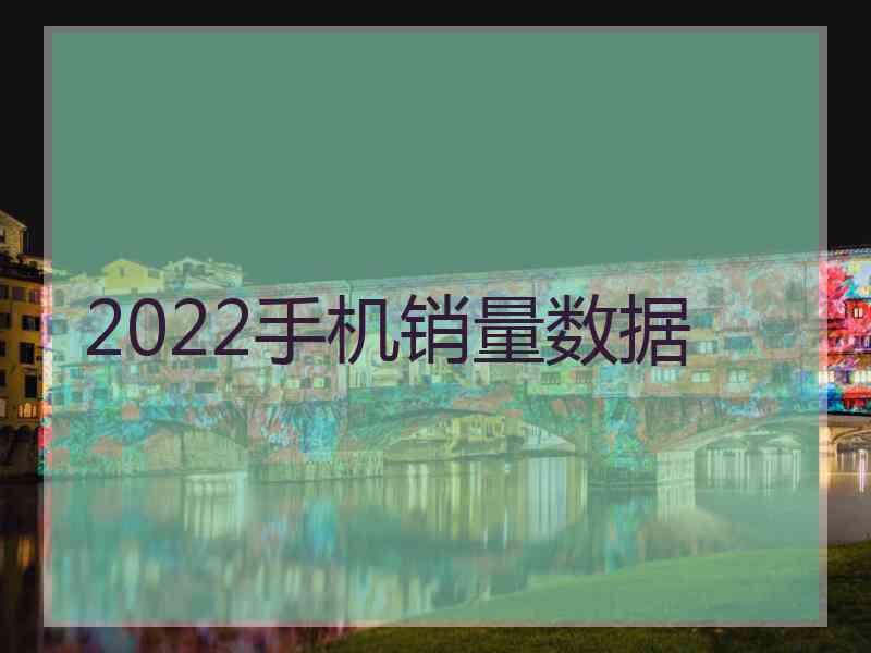 2022手机销量数据