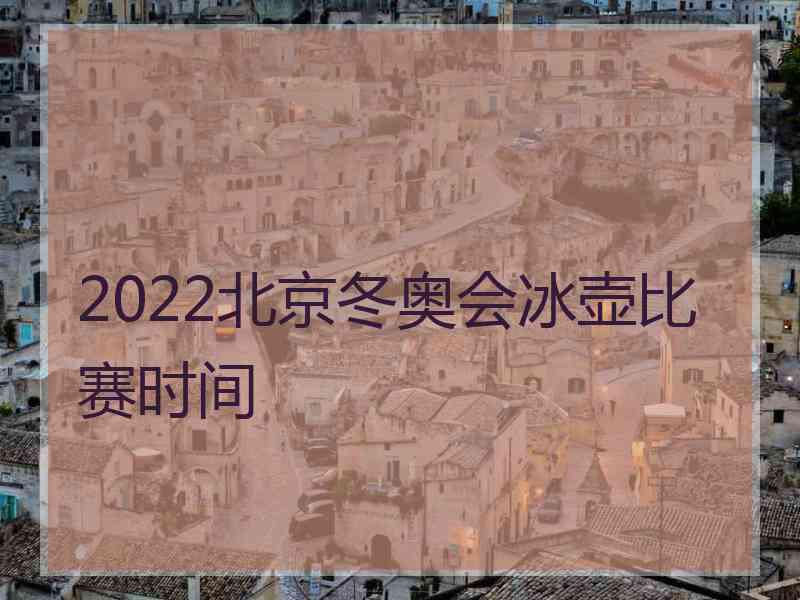 2022北京冬奥会冰壶比赛时间