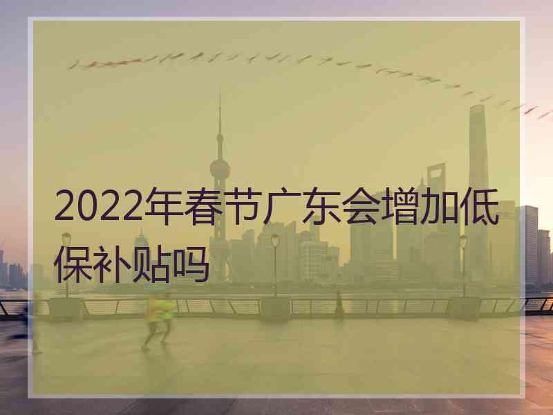 2022年春节广东会增加低保补贴吗