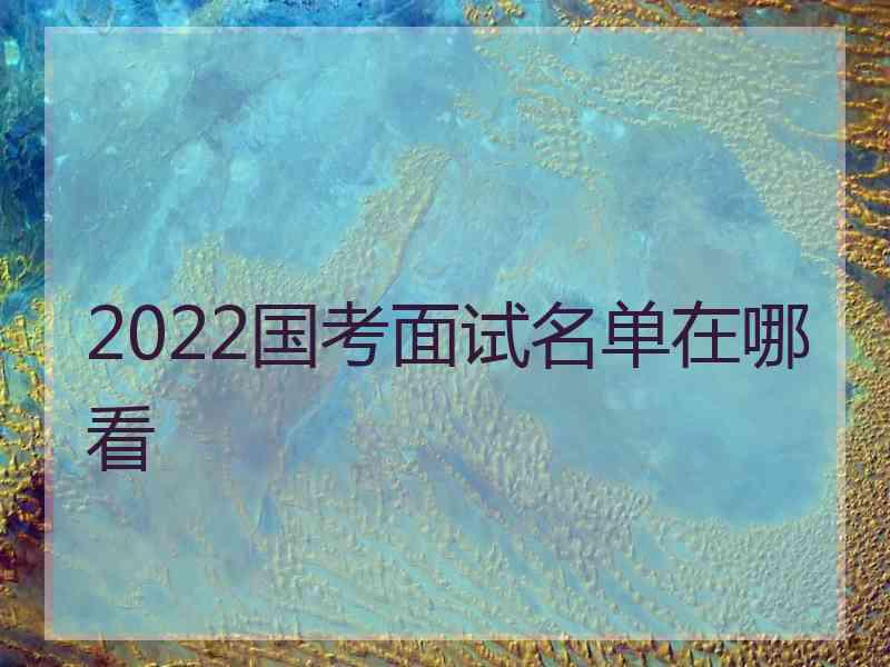 2022国考面试名单在哪看