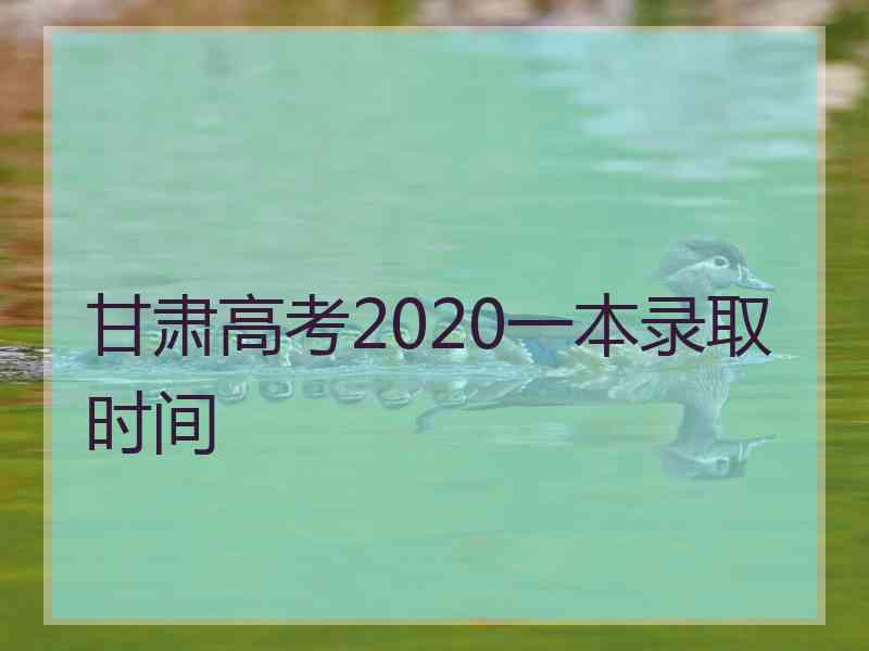 甘肃高考2020一本录取时间