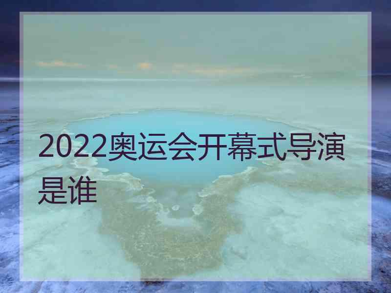 2022奥运会开幕式导演是谁