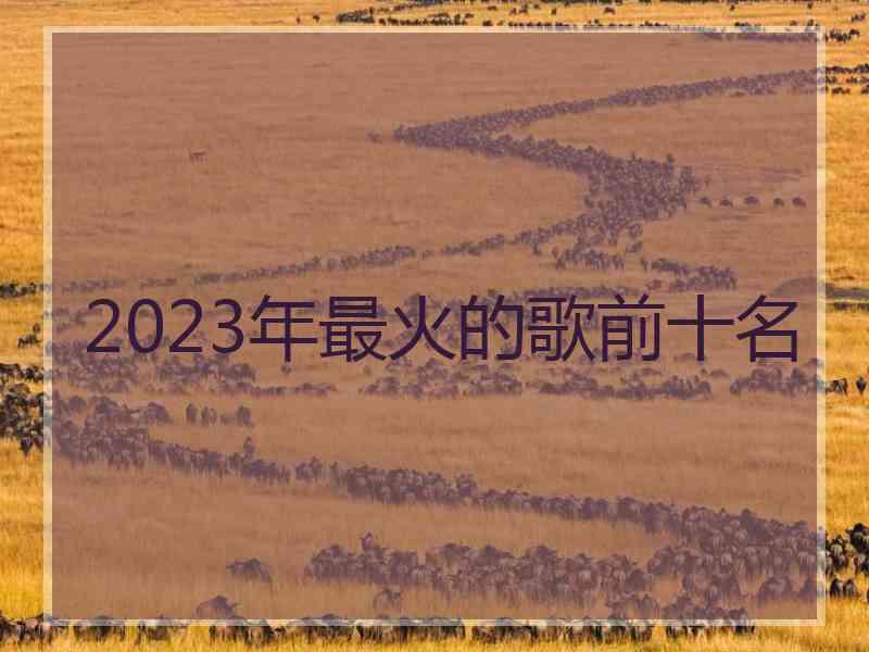 2023年最火的歌前十名