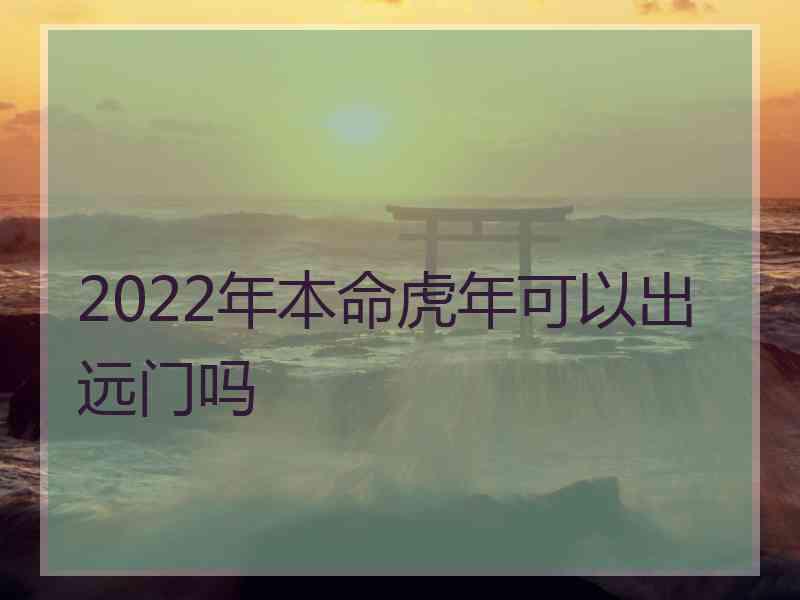 2022年本命虎年可以出远门吗