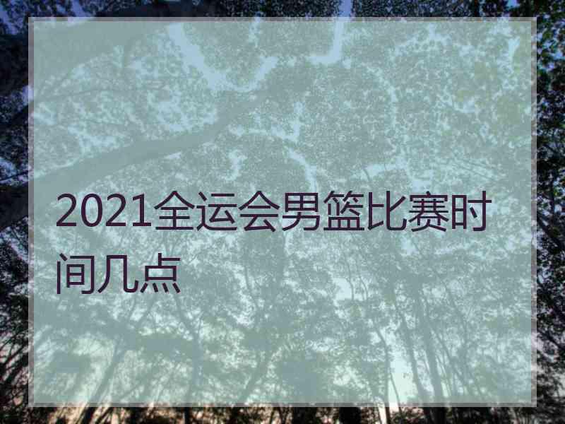 2021全运会男篮比赛时间几点