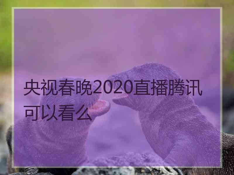 央视春晚2020直播腾讯可以看么