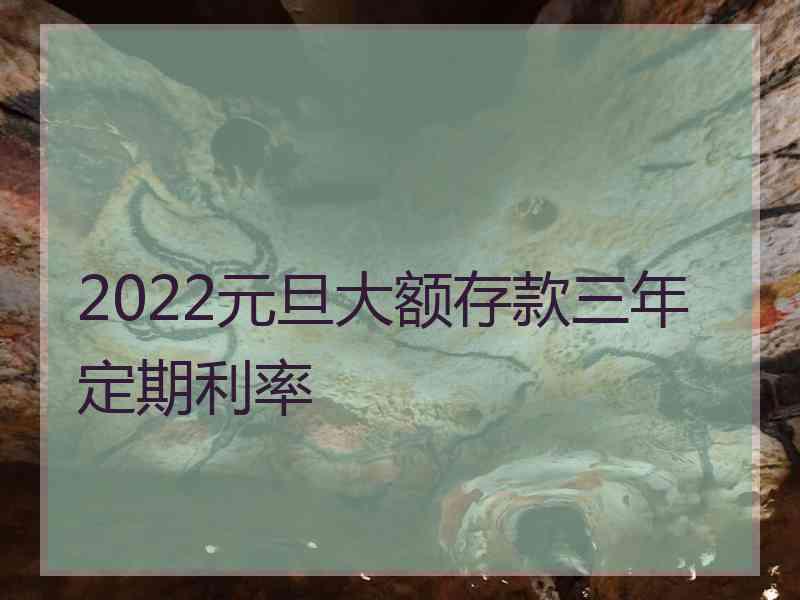 2022元旦大额存款三年定期利率