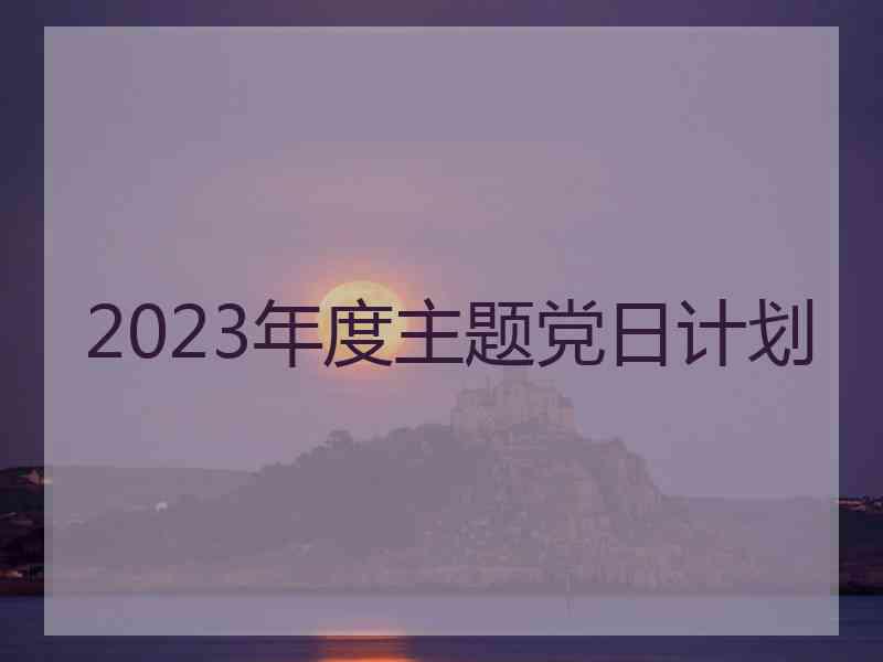 2023年度主题党日计划