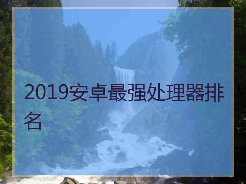 2019安卓最强处理器排名