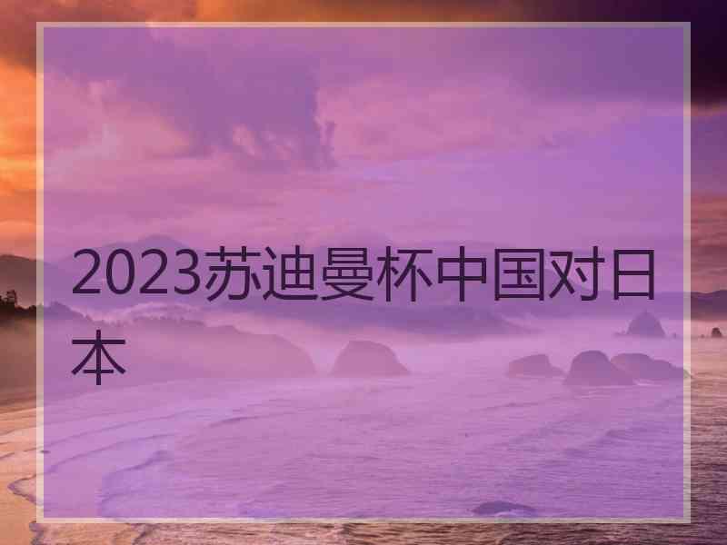 2023苏迪曼杯中国对日本