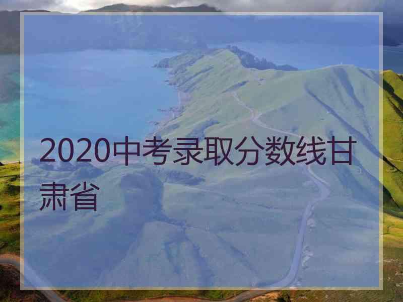 2020中考录取分数线甘肃省