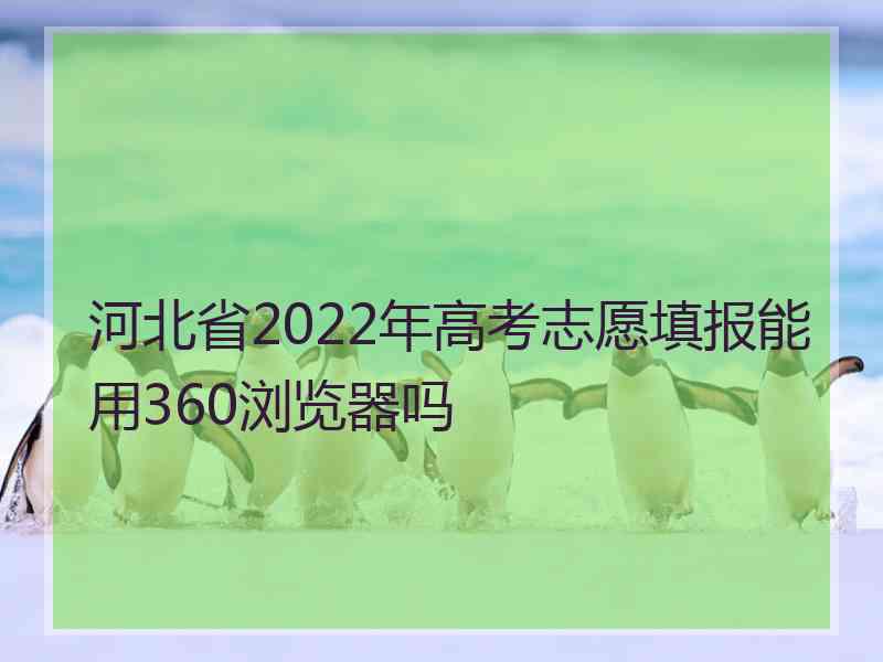 河北省2022年高考志愿填报能用360浏览器吗