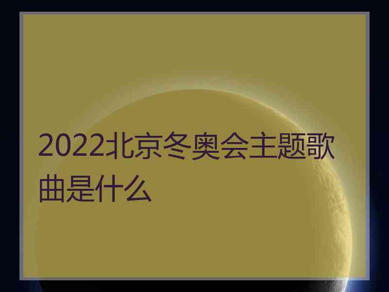 2022北京冬奥会主题歌曲是什么