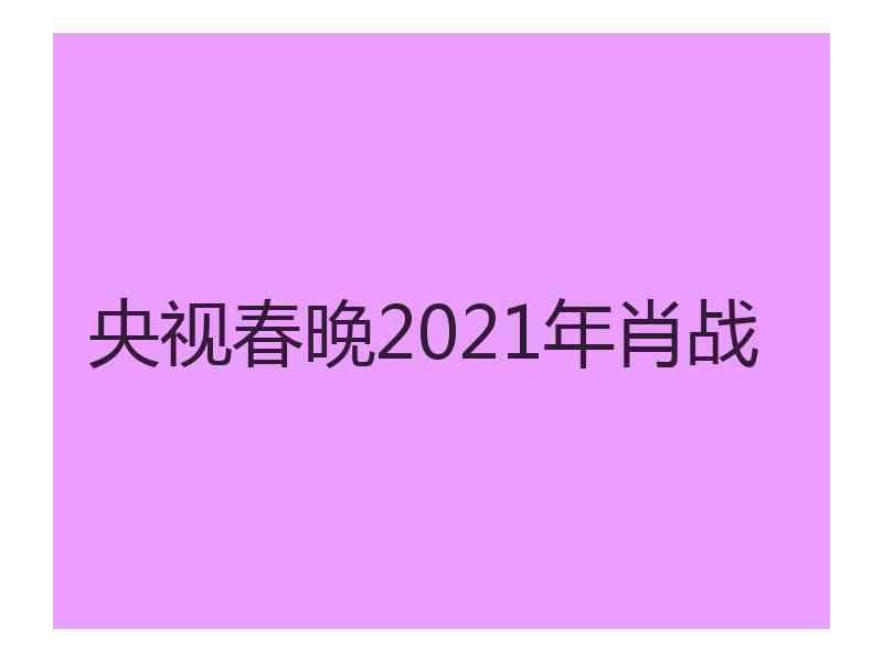 央视春晚2021年肖战