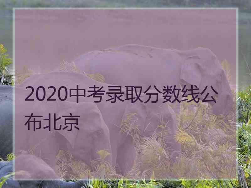 2020中考录取分数线公布北京