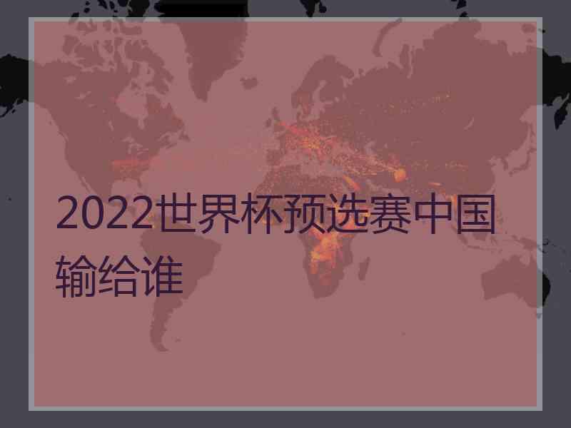 2022世界杯预选赛中国输给谁