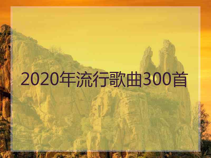 2020年流行歌曲300首