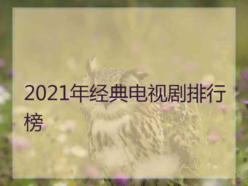 2021年经典电视剧排行榜