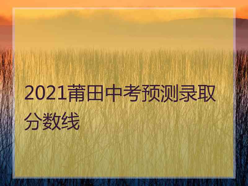 2021莆田中考预测录取分数线