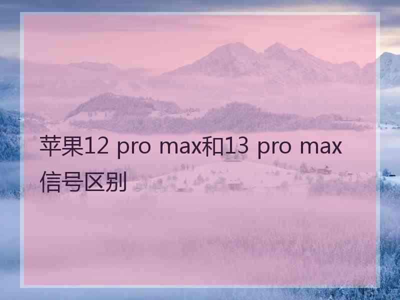 苹果12 pro max和13 pro max信号区别