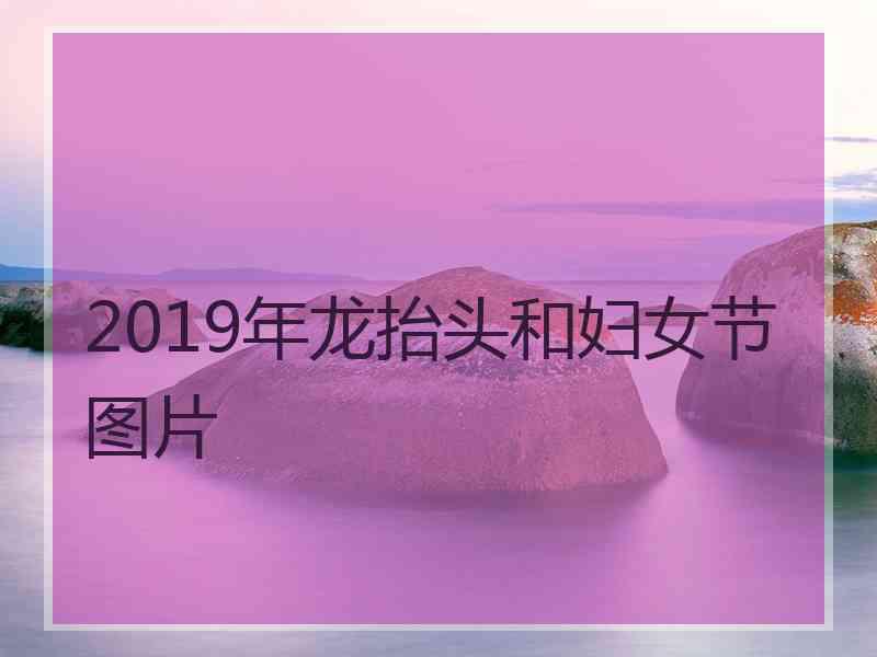 2019年龙抬头和妇女节图片