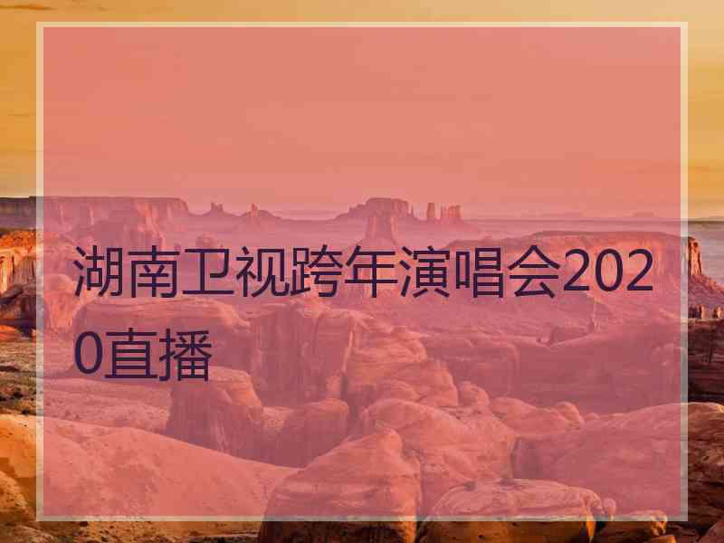 湖南卫视跨年演唱会2020直播