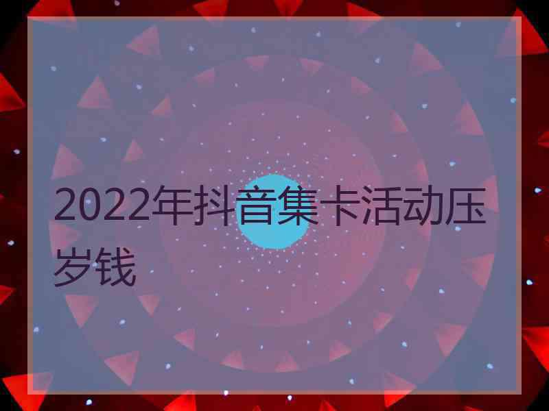 2022年抖音集卡活动压岁钱