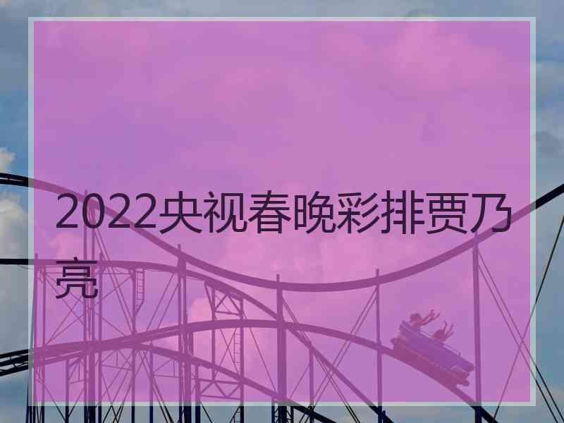 2022央视春晚彩排贾乃亮