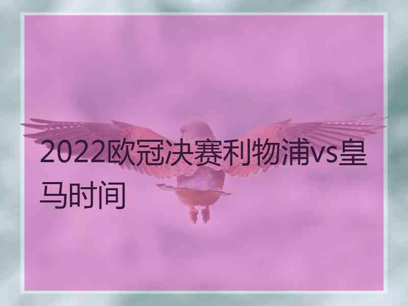 2022欧冠决赛利物浦vs皇马时间