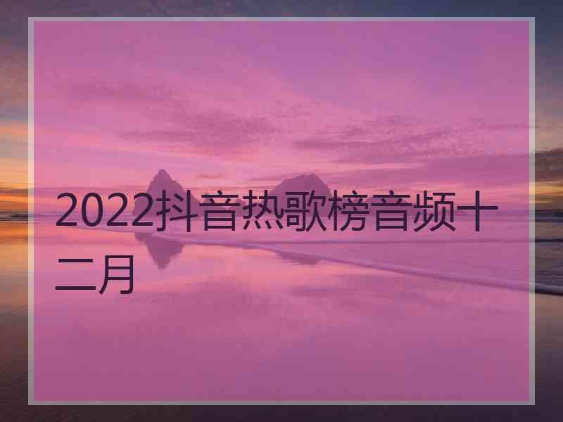 2022抖音热歌榜音频十二月