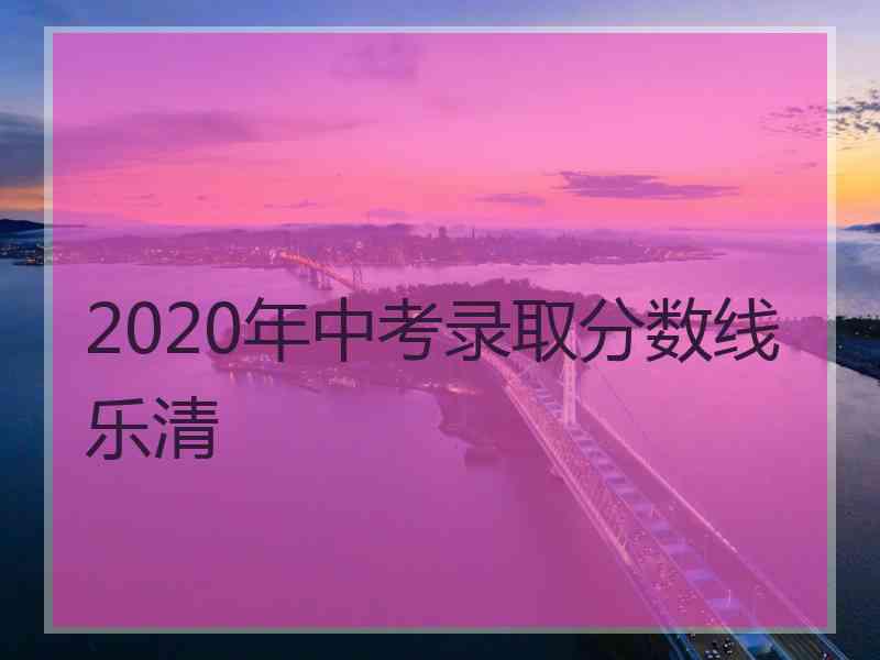 2020年中考录取分数线乐清