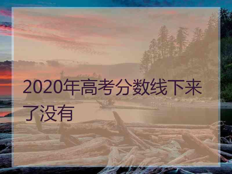 2020年高考分数线下来了没有