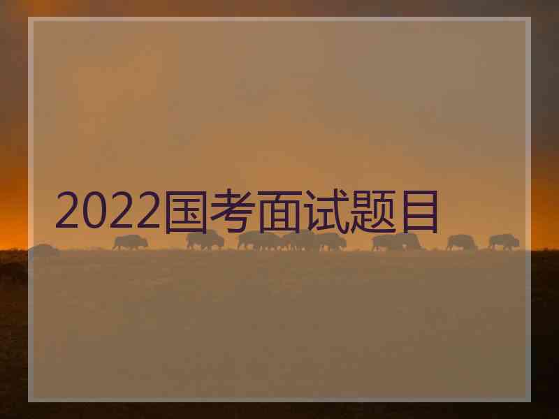 2022国考面试题目