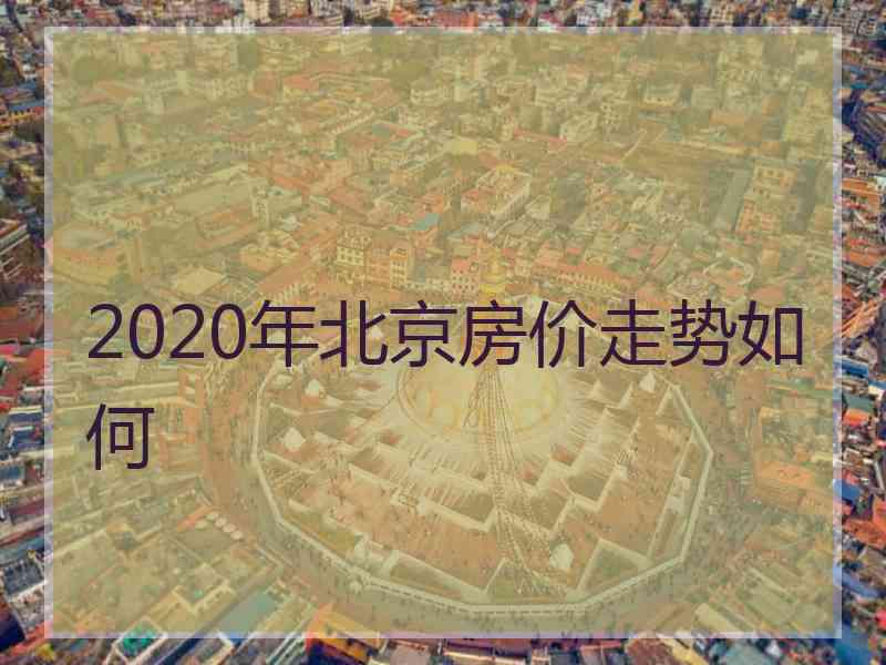 2020年北京房价走势如何