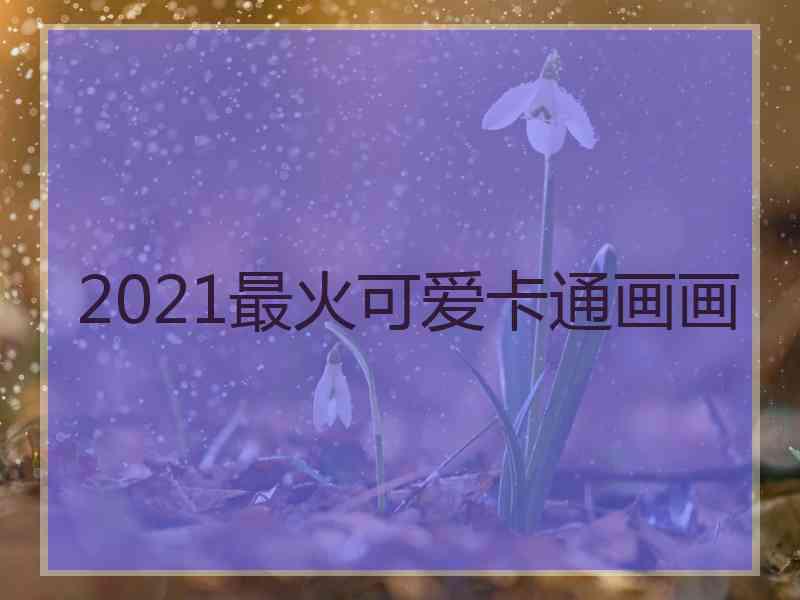 2021最火可爱卡通画画