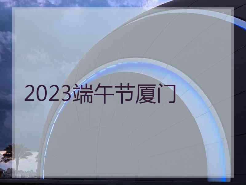 2023端午节厦门