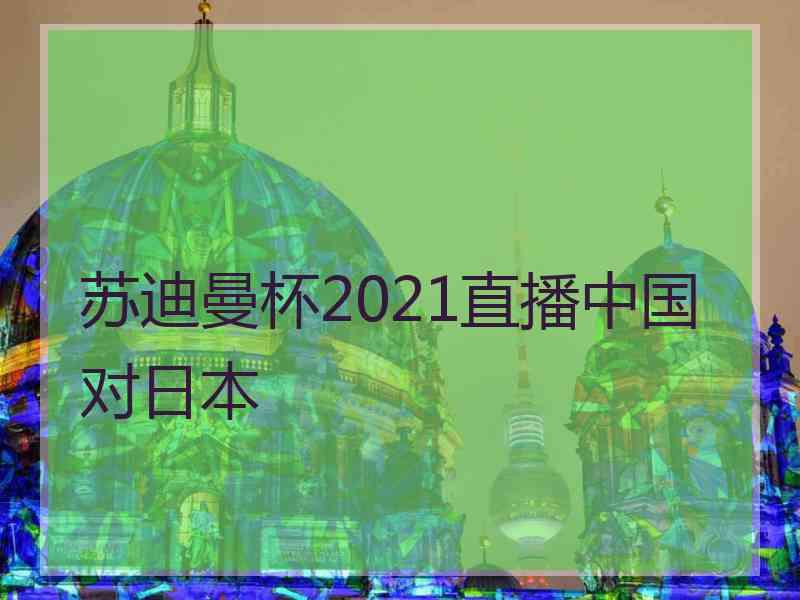 苏迪曼杯2021直播中国对日本