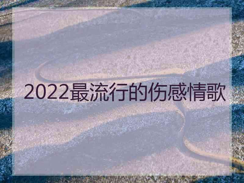 2022最流行的伤感情歌