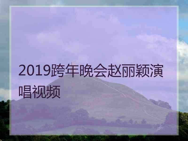 2019跨年晚会赵丽颖演唱视频