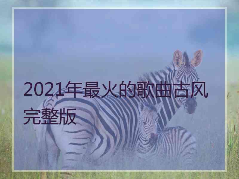 2021年最火的歌曲古风完整版