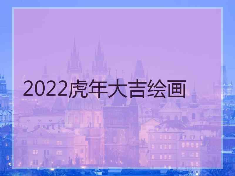 2022虎年大吉绘画