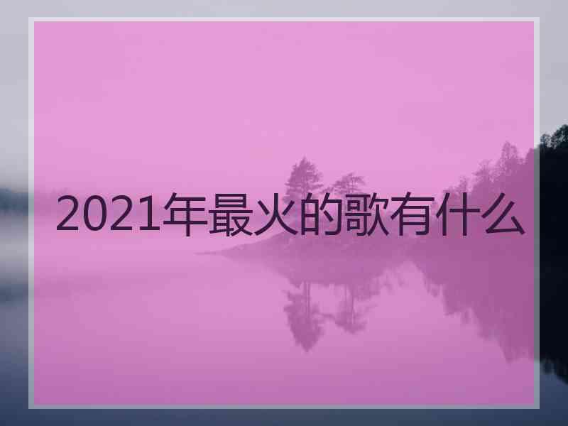 2021年最火的歌有什么