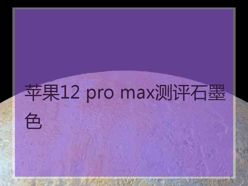 苹果12 pro max测评石墨色