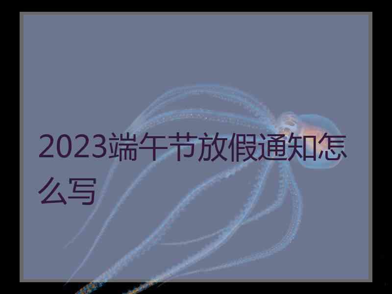 2023端午节放假通知怎么写