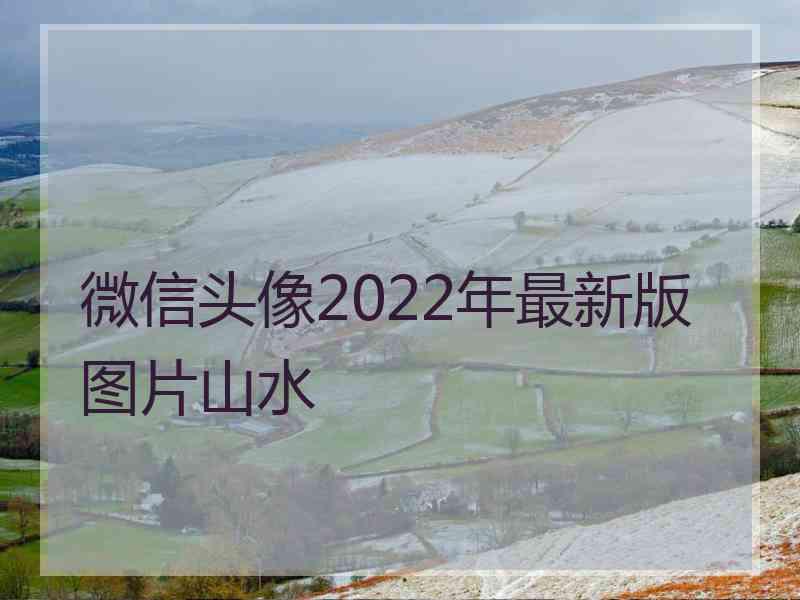 微信头像2022年最新版图片山水