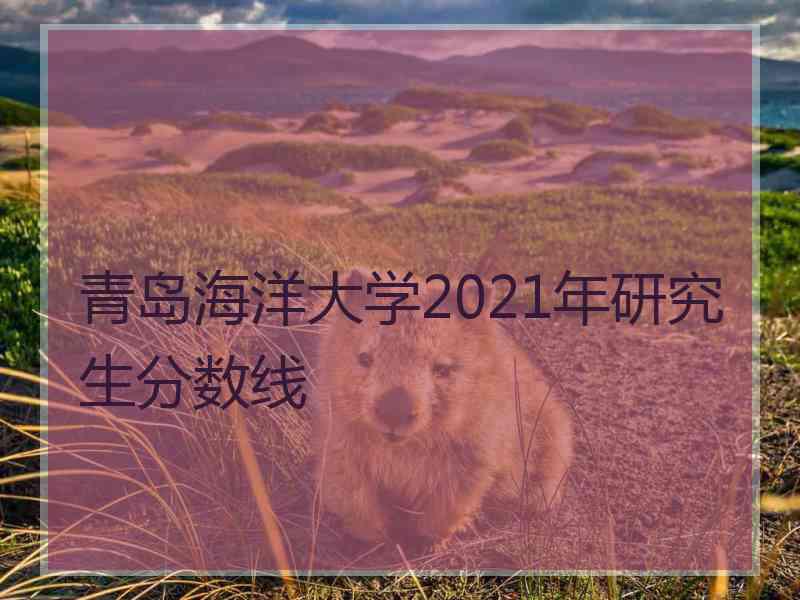 青岛海洋大学2021年研究生分数线